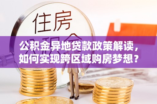 茶山公积金异地贷款政策解读，如何实现跨区域购房梦想？