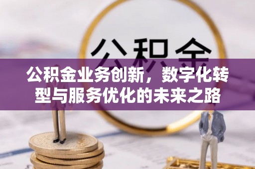 茶山公积金业务创新，数字化转型与服务优化的未来之路