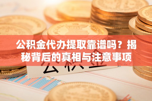 茶山公积金代办提取靠谱吗？揭秘背后的真相与注意事项