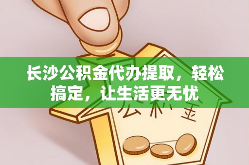 茶山长沙公积金代办提取，轻松搞定，让生活更无忧