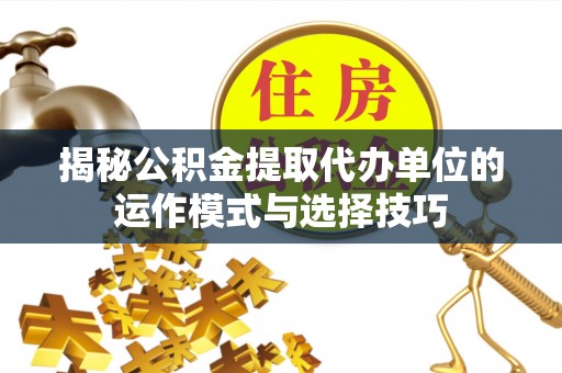 茶山揭秘公积金提取代办单位的运作模式与选择技巧