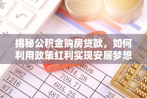 茶山揭秘公积金购房贷款，如何利用政策红利实现安居梦想