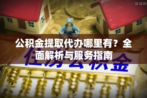 茶山公积金提取代办哪里有？全面解析与服务指南