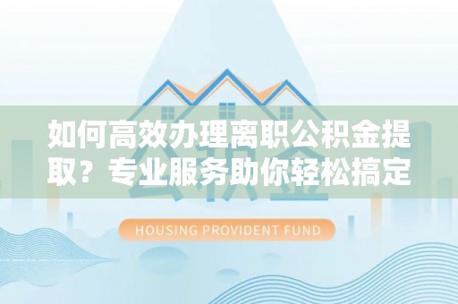 茶山如何高效办理离职公积金提取？专业服务助你轻松搞定