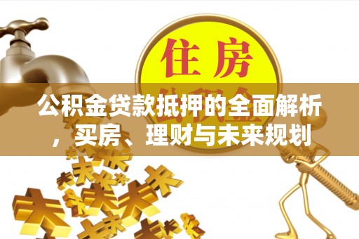茶山公积金贷款抵押的全面解析，买房、理财与未来规划