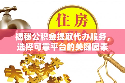 茶山揭秘公积金提取代办服务，选择可靠平台的关键因素