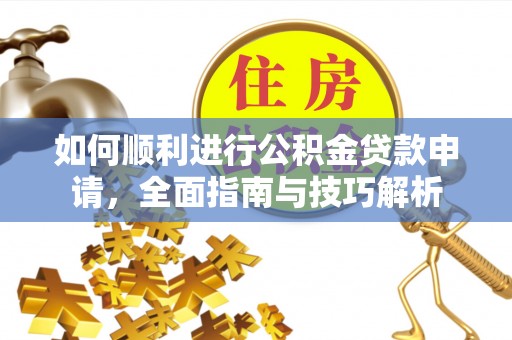 茶山如何顺利进行公积金贷款申请，全面指南与技巧解析