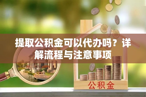 茶山提取公积金可以代办吗？详解流程与注意事项