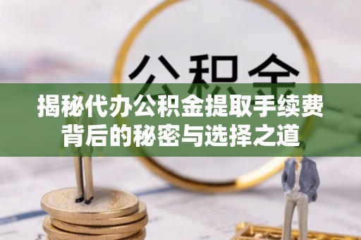 茶山揭秘代办公积金提取手续费背后的秘密与选择之道