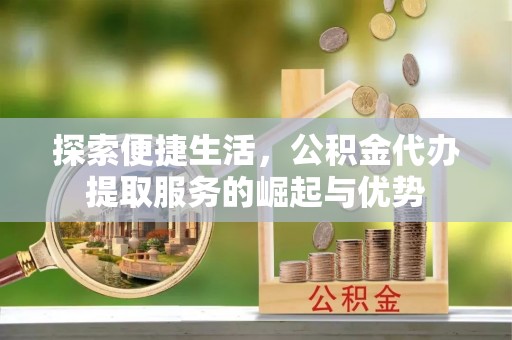茶山探索便捷生活，公积金代办提取服务的崛起与优势