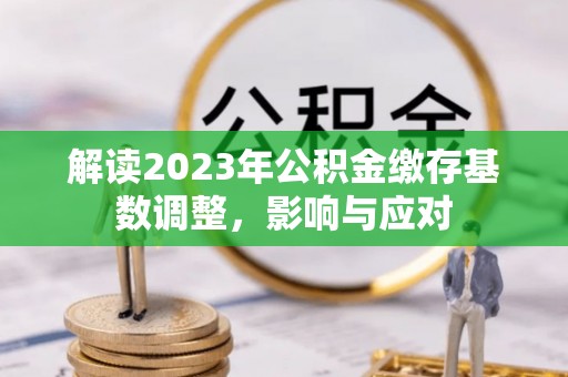 茶山解读2023年公积金缴存基数调整，影响与应对