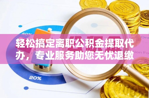茶山轻松搞定离职公积金提取代办，专业服务助您无忧退缴