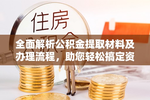 茶山全面解析公积金提取材料及办理流程，助您轻松搞定资金提取