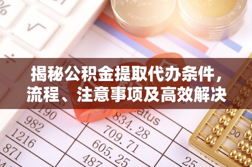 茶山揭秘公积金提取代办条件，流程、注意事项及高效解决方案