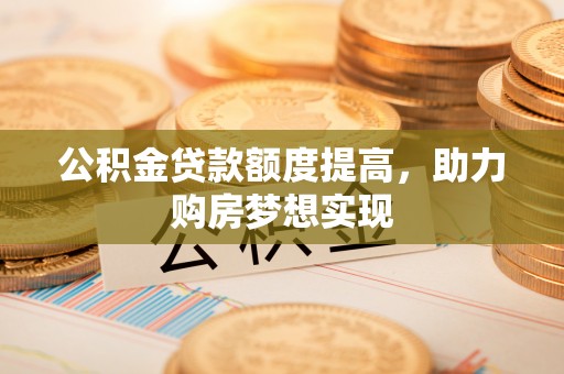 茶山公积金贷款额度提高，助力购房梦想实现