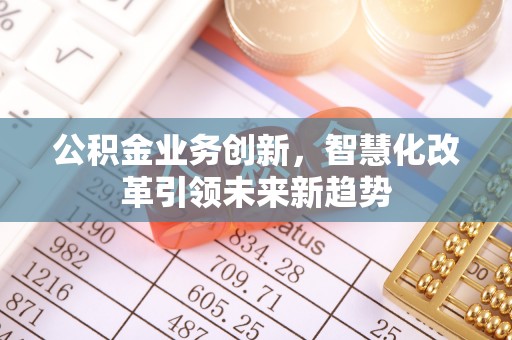 茶山公积金业务创新，智慧化改革引领未来新趋势