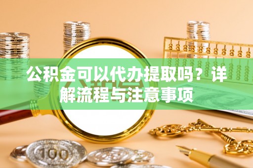 茶山公积金可以代办提取吗？详解流程与注意事项