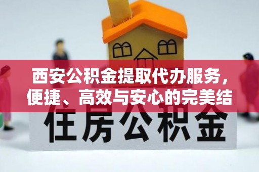 茶山西安公积金提取代办服务，便捷、高效与安心的完美结合