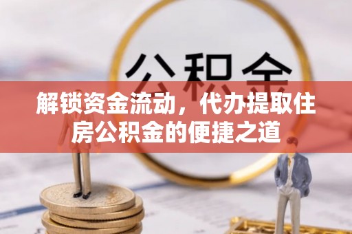 茶山解锁资金流动，代办提取住房公积金的便捷之道