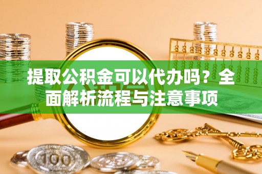 茶山提取公积金可以代办吗？全面解析流程与注意事项