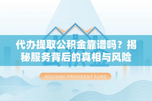 茶山代办提取公积金靠谱吗？揭秘服务背后的真相与风险