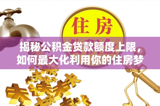 茶山揭秘公积金贷款额度上限，如何最大化利用你的住房梦？