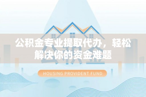 茶山公积金专业提取代办，轻松解决你的资金难题