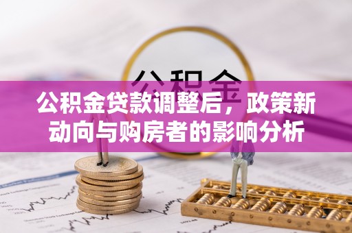茶山公积金贷款调整后，政策新动向与购房者的影响分析