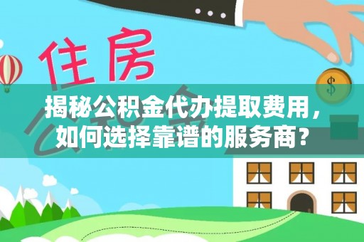 茶山揭秘公积金代办提取费用，如何选择靠谱的服务商？