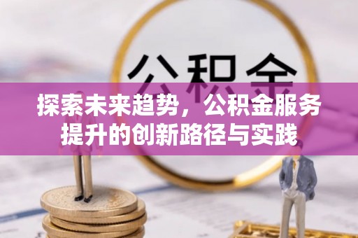 茶山探索未来趋势，公积金服务提升的创新路径与实践