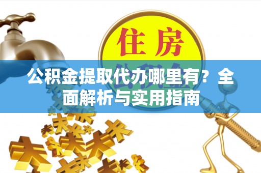 茶山公积金提取代办哪里有？全面解析与实用指南