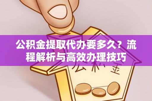 茶山公积金提取代办要多久？流程解析与高效办理技巧