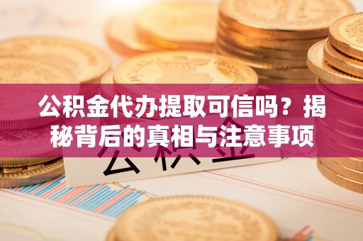茶山公积金代办提取可信吗？揭秘背后的真相与注意事项