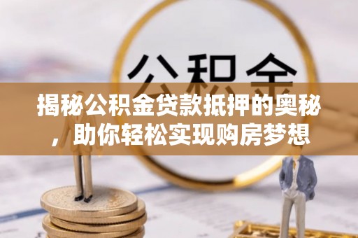 茶山揭秘公积金贷款抵押的奥秘，助你轻松实现购房梦想