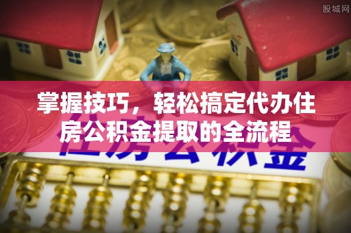 茶山掌握技巧，轻松搞定代办住房公积金提取的全流程