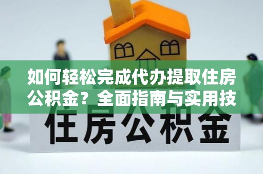 茶山如何轻松完成代办提取住房公积金？全面指南与实用技巧