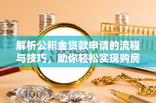 茶山解析公积金贷款申请的流程与技巧，助你轻松实现购房梦想