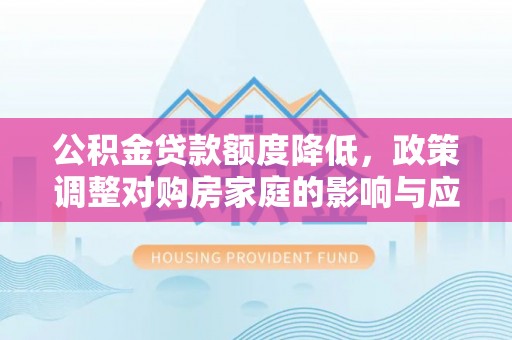 茶山公积金贷款额度降低，政策调整对购房家庭的影响与应对策略