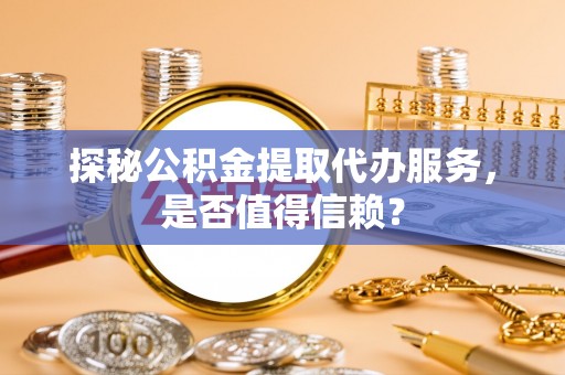 茶山探秘公积金提取代办服务，是否值得信赖？