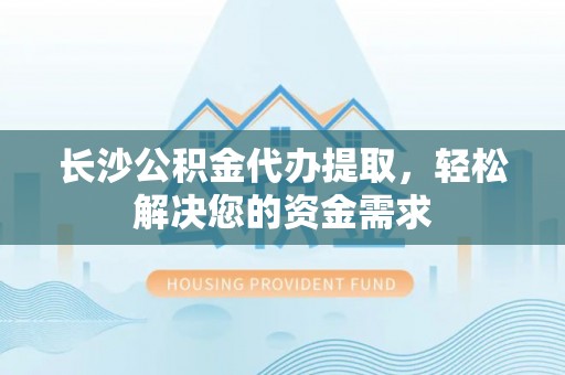 茶山长沙公积金代办提取，轻松解决您的资金需求