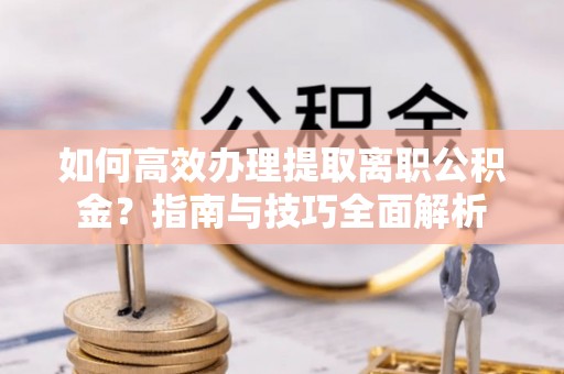 茶山如何高效办理提取离职公积金？指南与技巧全面解析