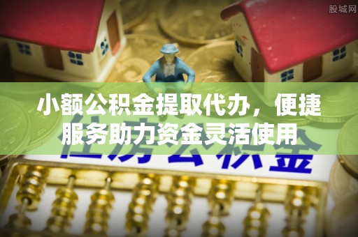 茶山小额公积金提取代办，便捷服务助力资金灵活使用