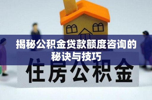 茶山揭秘公积金贷款额度咨询的秘诀与技巧