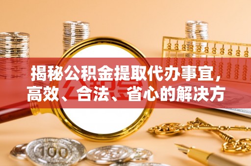 茶山揭秘公积金提取代办事宜，高效、合法、省心的解决方案