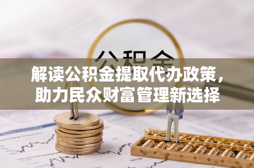茶山解读公积金提取代办政策，助力民众财富管理新选择