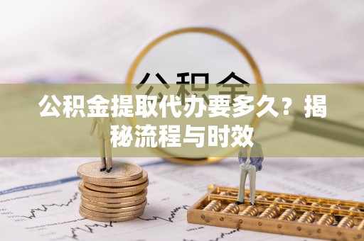 茶山公积金提取代办要多久？揭秘流程与时效