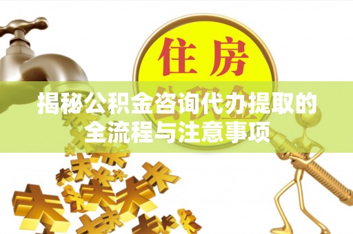 茶山揭秘公积金咨询代办提取的全流程与注意事项