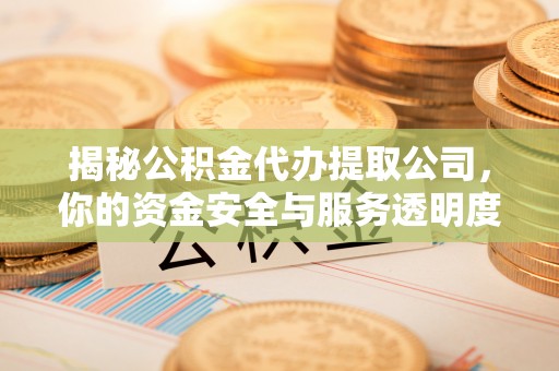 茶山揭秘公积金代办提取公司，你的资金安全与服务透明度全解析