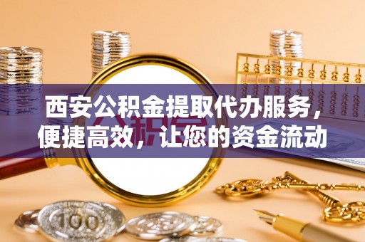 茶山西安公积金提取代办服务，便捷高效，让您的资金流动无忧