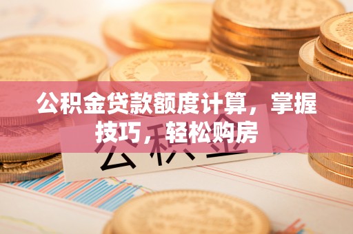 茶山公积金贷款额度计算，掌握技巧，轻松购房